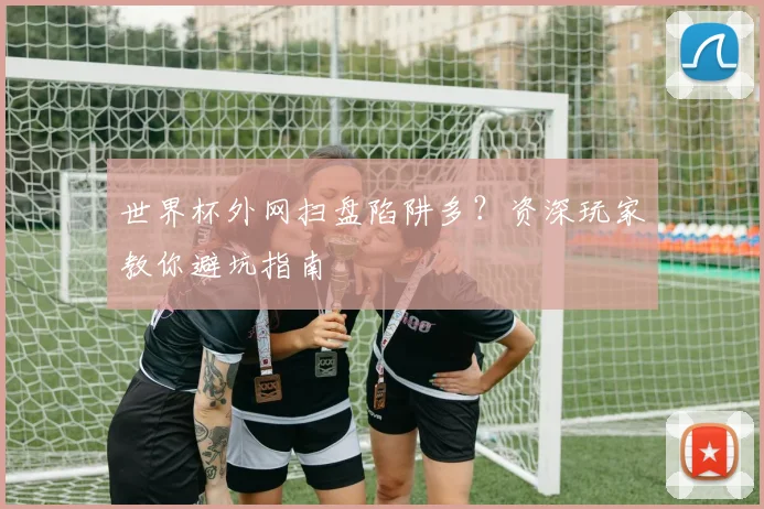 世界杯外网扫盘陷阱多？资深玩家教你避坑指南