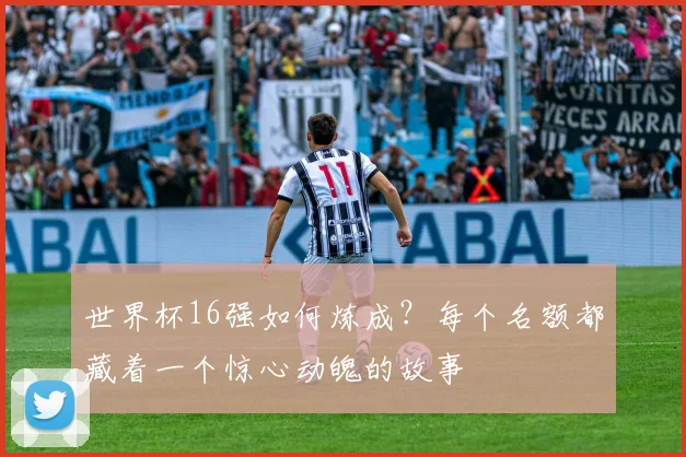 世界杯16强如何炼成？每个名额都藏着一个惊心动魄的故事