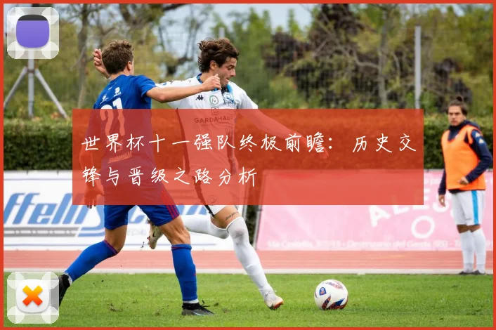 世界杯十一强队终极前瞻：历史交锋与晋级之路分析