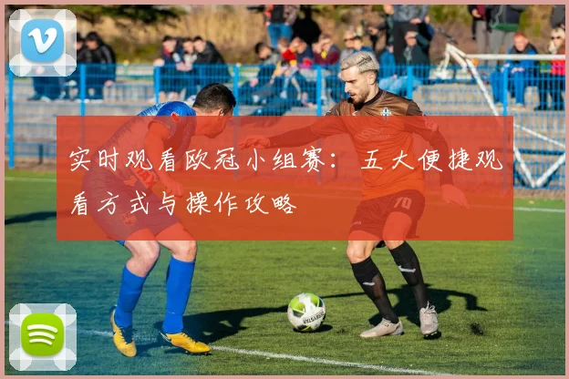 实时观看欧冠小组赛:五大便捷观看方式与操作攻略