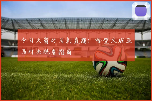 今日火箭对马刺直播：哈登文班亚马对决观看指南