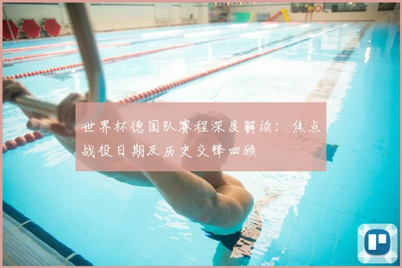 世界杯德国队赛程深度解读:焦点战役日期及历史交锋回顾