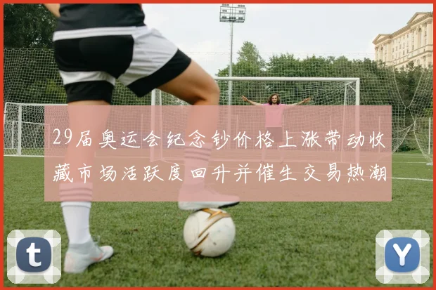 29届奥运会纪念钞价格上涨带动收藏市场活跃度回升并催生交易热潮