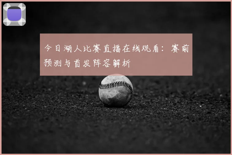 今日湖人比赛直播在线观看：赛前预测与首发阵容解析
