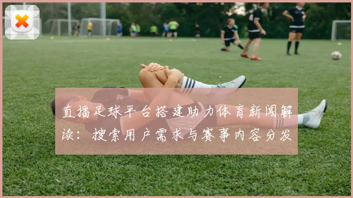 直播足球平台搭建助力体育新闻解读：搜索用户需求与赛事内容分发方案