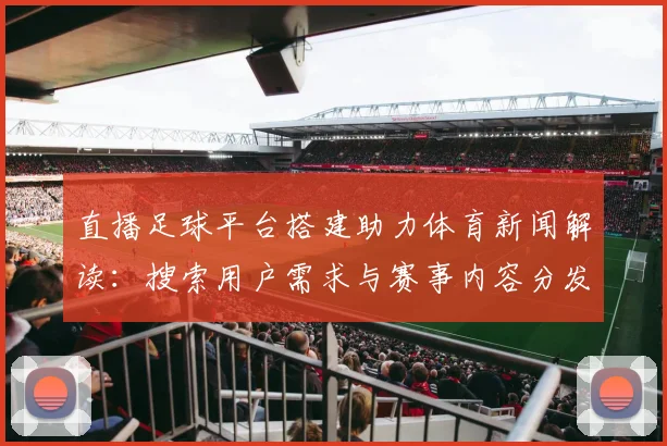 直播足球平台搭建助力体育新闻解读：搜索用户需求与赛事内容分发方案