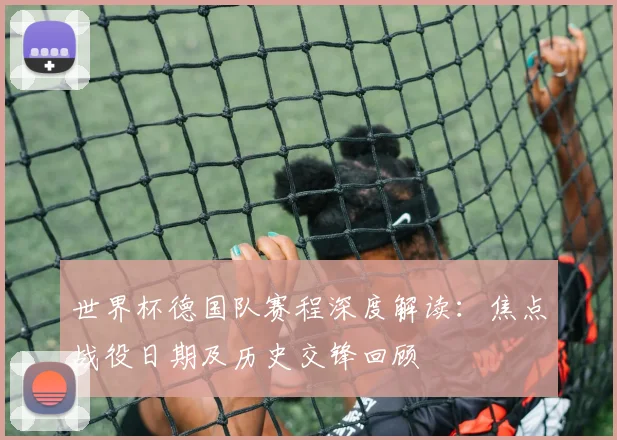 世界杯德国队赛程深度解读:焦点战役日期及历史交锋回顾