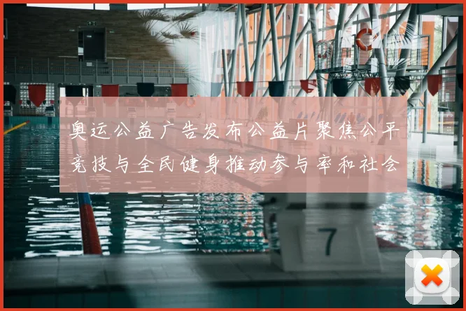 奥运公益广告发布公益片聚焦公平竞技与全民健身推动参与率和社会关注提升