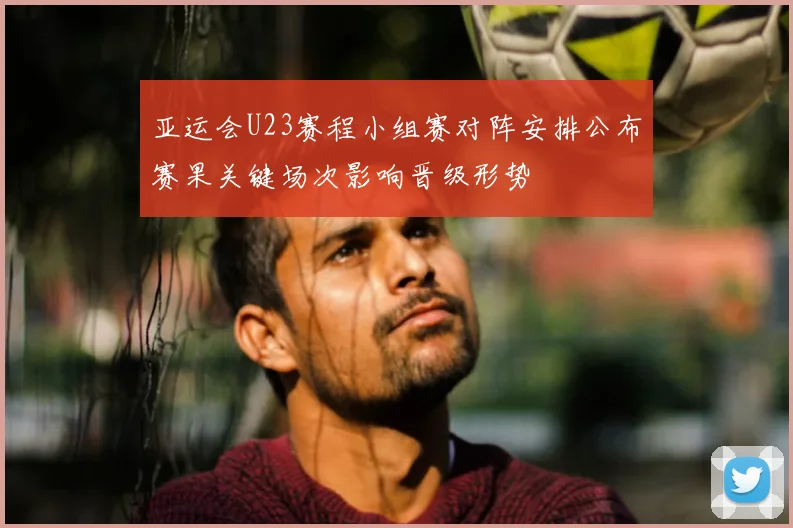 亚运会U23赛程小组赛对阵安排公布赛果关键场次影响晋级形势
