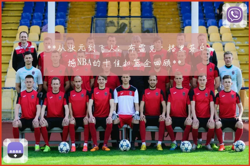 **从状元到飞人：布雷克·格里芬震撼NBA的十佳扣篮全回顾**