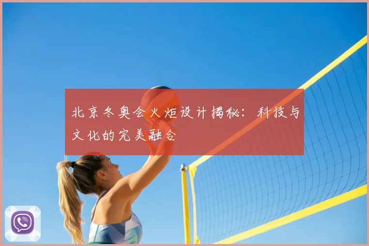 北京冬奥会火炬设计揭秘：科技与文化的完美融合