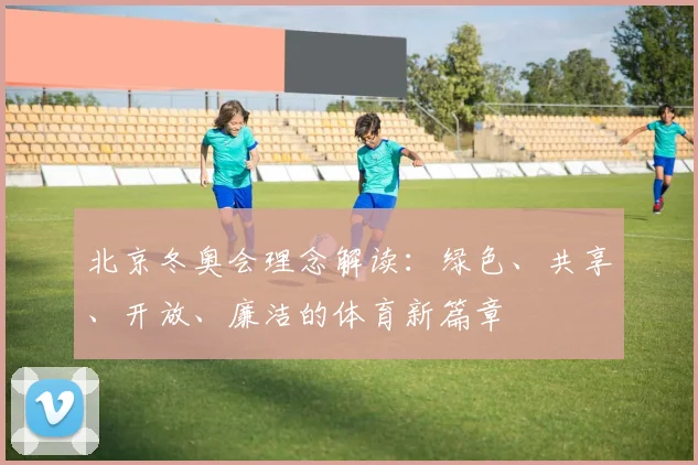 北京冬奥会理念解读:绿色、共享、开放、廉洁的体育新篇章