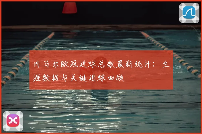内马尔欧冠进球总数最新统计：生涯数据与关键进球回顾
