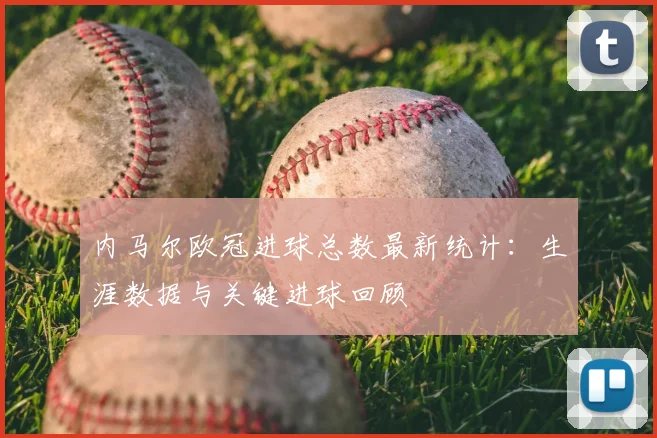 内马尔欧冠进球总数最新统计：生涯数据与关键进球回顾