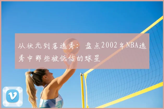 从状元到落选秀：盘点2002年NBA选秀中那些被低估的球星