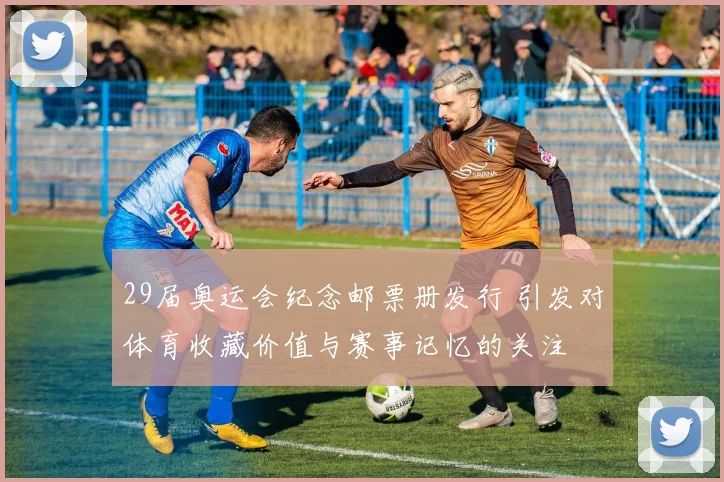 29届奥运会纪念邮票册发行 引发对体育收藏价值与赛事记忆的关注