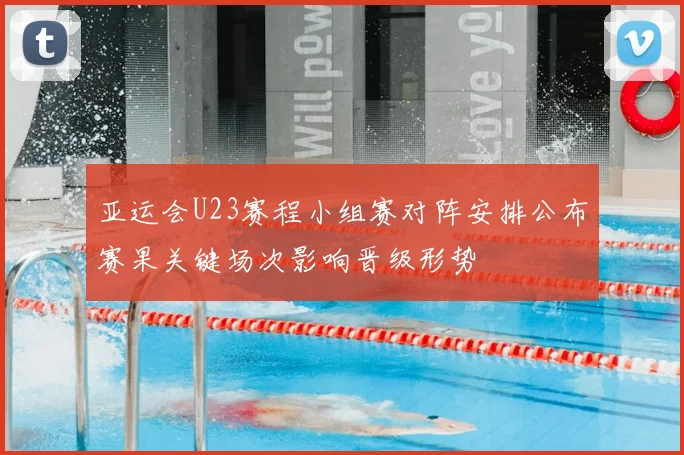 亚运会U23赛程小组赛对阵安排公布赛果关键场次影响晋级形势