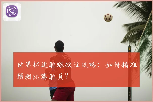 世界杯进胜球投注攻略：如何精准预测比赛胜负？
