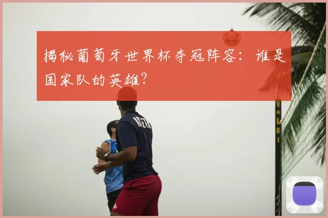 揭秘葡萄牙世界杯夺冠阵容：谁是国家队的英雄？