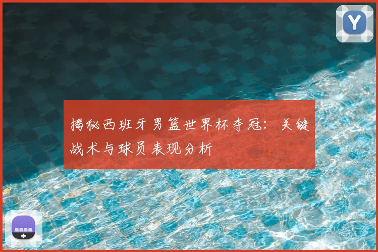 揭秘西班牙男篮世界杯夺冠：关键战术与球员表现分析