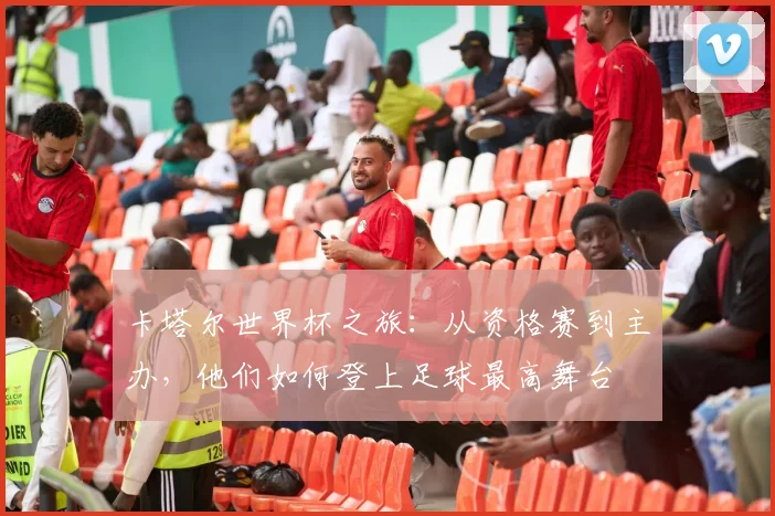 卡塔尔世界杯之旅：从资格赛到主办，他们如何登上足球最高舞台