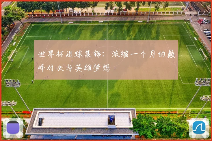 世界杯进球集锦：浓缩一个月的巅峰对决与英雄梦想