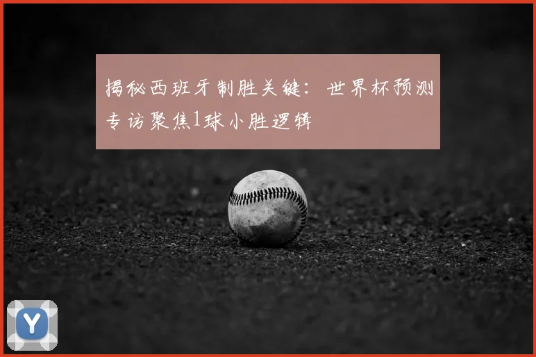 揭秘西班牙制胜关键：世界杯预测专访聚焦1球小胜逻辑
