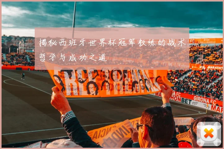 揭秘西班牙世界杯冠军教练的战术哲学与成功之道