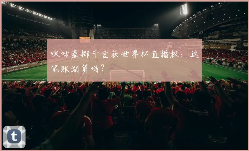 咪咕豪掷千金获世界杯直播权，这笔账划算吗？