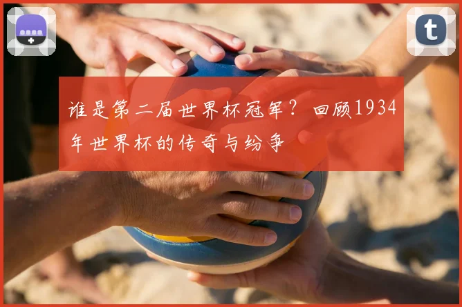 谁是第二届世界杯冠军？回顾1934年世界杯的传奇与纷争
