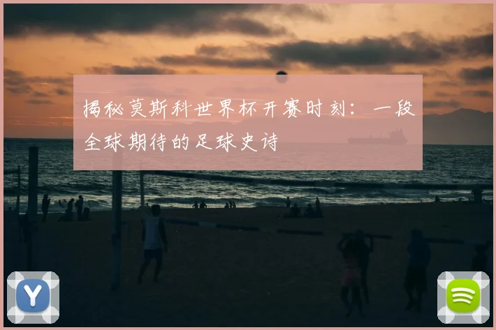 揭秘莫斯科世界杯开赛时刻：一段全球期待的足球史诗