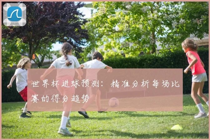 世界杯进球预测：精准分析每场比赛的得分趋势