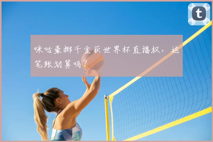 咪咕豪掷千金获世界杯直播权，这笔账划算吗？