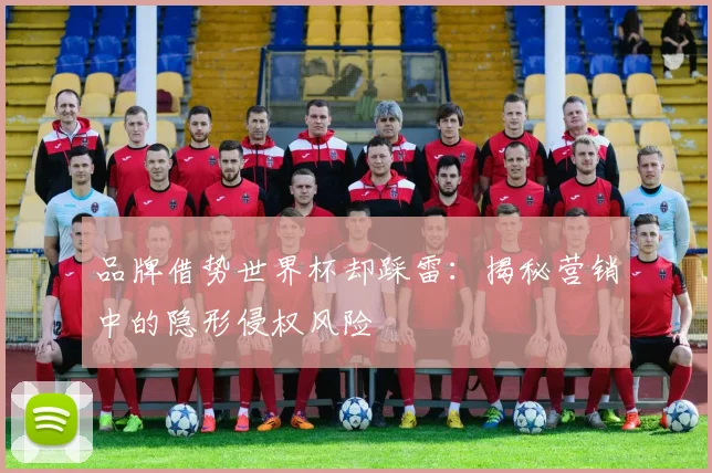 品牌借势世界杯却踩雷：揭秘营销中的隐形侵权风险