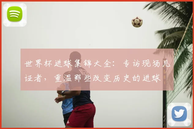 世界杯进球集锦大全：专访现场见证者，重温那些改变历史的进球