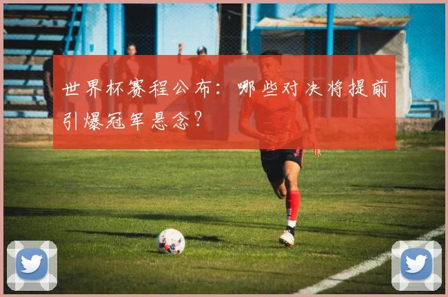 世界杯赛程公布:哪些对决将提前引爆冠军悬念?