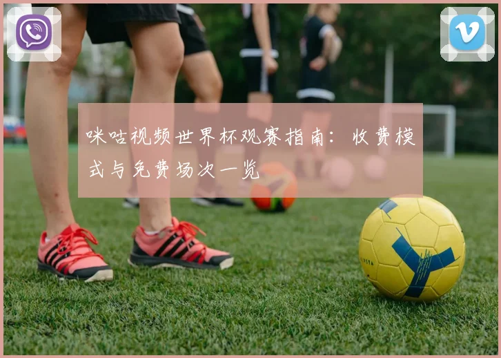 咪咕视频世界杯观赛指南：收费模式与免费场次一览