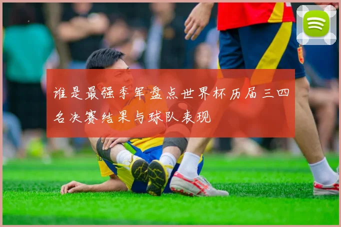 谁是最强季军盘点世界杯历届三四名决赛结果与球队表现