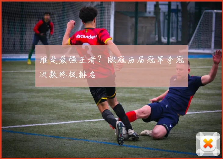 谁是最强王者？欧冠历届冠军夺冠次数终极排名