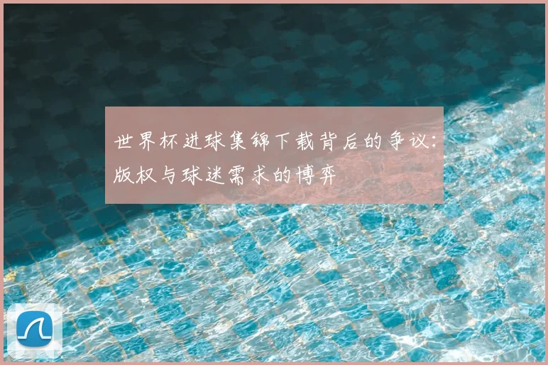 世界杯进球集锦下载背后的争议：版权与球迷需求的博弈