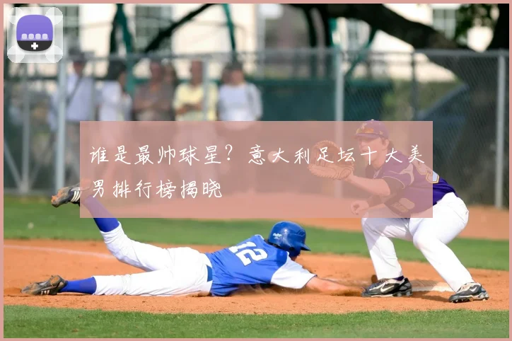 谁是最帅球星？意大利足坛十大美男排行榜揭晓