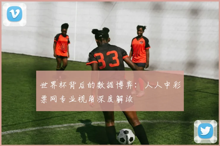 世界杯背后的数据博弈：人人中彩票网专业视角深度解读