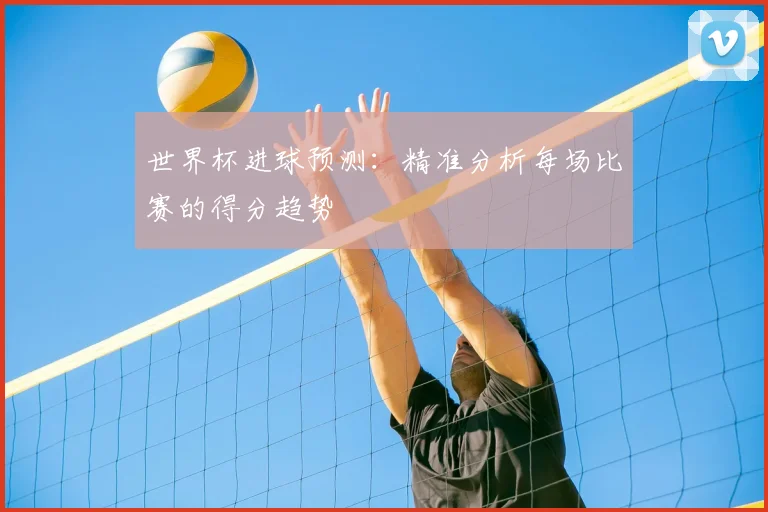 世界杯进球预测：精准分析每场比赛的得分趋势