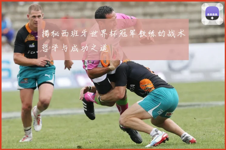 揭秘西班牙世界杯冠军教练的战术哲学与成功之道