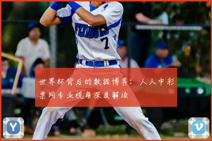 世界杯背后的数据博弈:人人中彩票网专业视角深度解读