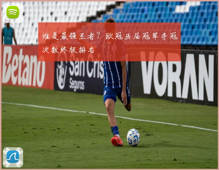 谁是最强王者？欧冠历届冠军夺冠次数终极排名