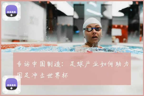 专访中国制造:足球产业如何助力国足冲击世界杯