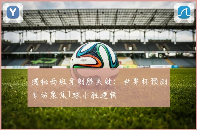 揭秘西班牙制胜关键：世界杯预测专访聚焦1球小胜逻辑