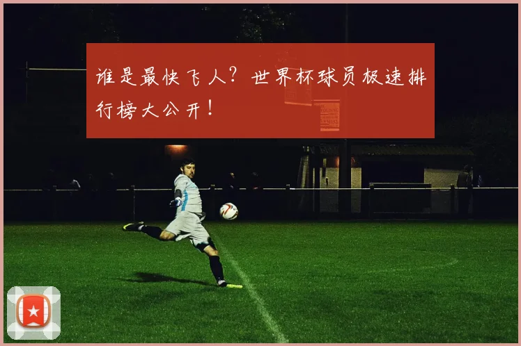 谁是最快飞人？世界杯球员极速排行榜大公开！