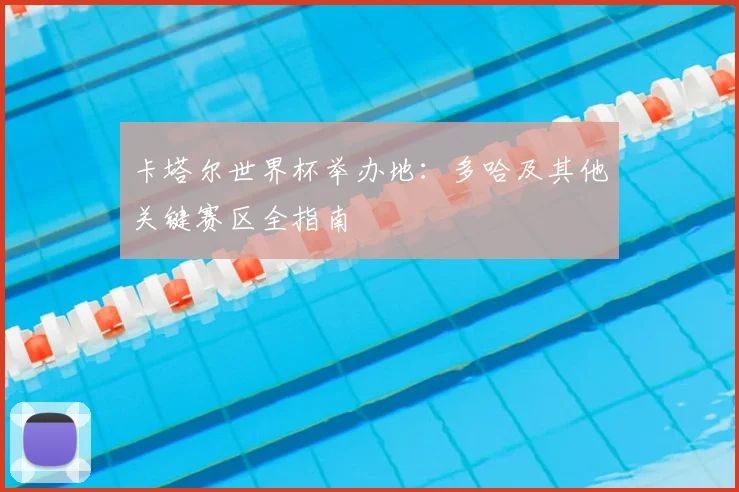 卡塔尔世界杯举办地:多哈及其他关键赛区全指南